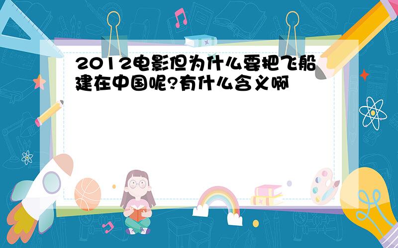 2012电影但为什么要把飞船建在中国呢?有什么含义啊