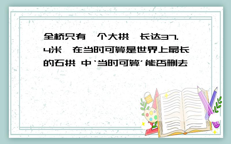 全桥只有一个大拱,长达37.4米,在当时可算是世界上最长的石拱 中‘当时可算’能否删去