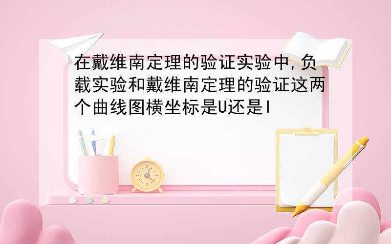 在戴维南定理的验证实验中,负载实验和戴维南定理的验证这两个曲线图横坐标是U还是I