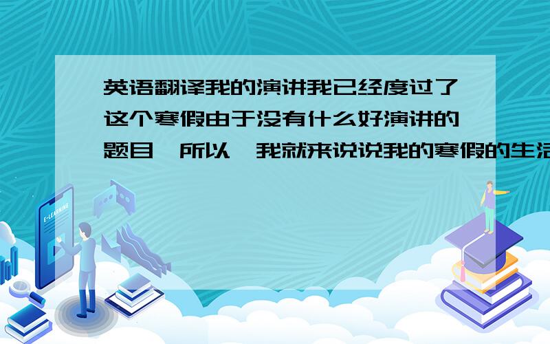 英语翻译我的演讲我已经度过了这个寒假由于没有什么好演讲的题目,所以,我就来说说我的寒假的生活吧因为我的祖父母搬家到离我家