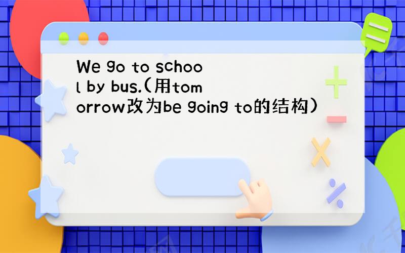 We go to school by bus.(用tomorrow改为be going to的结构)