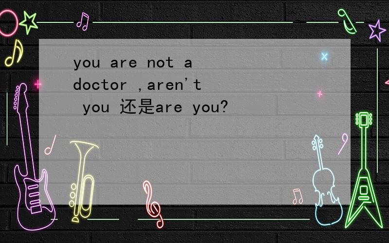 you are not a doctor ,aren't you 还是are you?