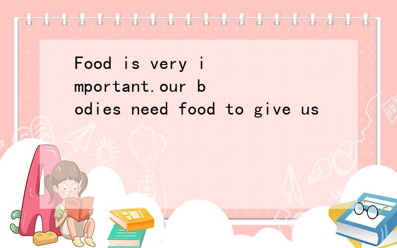 Food is very important.our bodies need food to give us