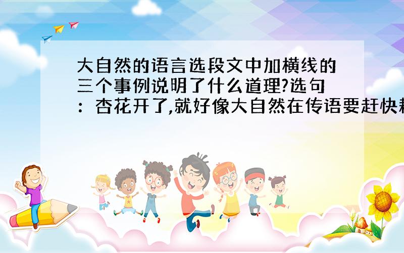 大自然的语言选段文中加横线的三个事例说明了什么道理?选句：杏花开了,就好像大自然在传语要赶快耕地；桃花开了,有好在暗示要