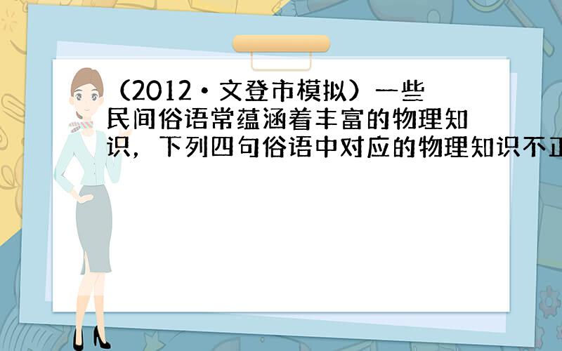 （2012•文登市模拟）一些民间俗语常蕴涵着丰富的物理知识，下列四句俗语中对应的物理知识不正确的是（　　）