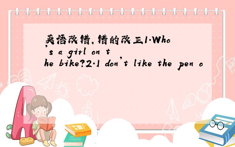 英语改错,错的改正1.Who's a girl on the bike?2.I don't like the pen o