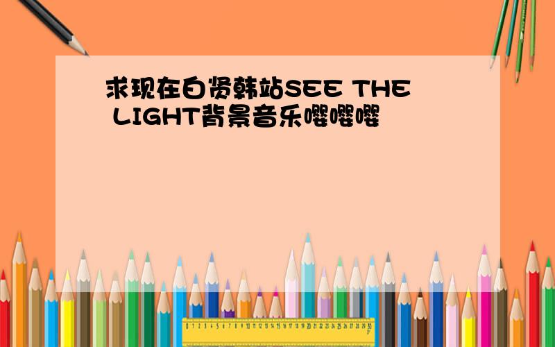 求现在白贤韩站SEE THE LIGHT背景音乐嘤嘤嘤