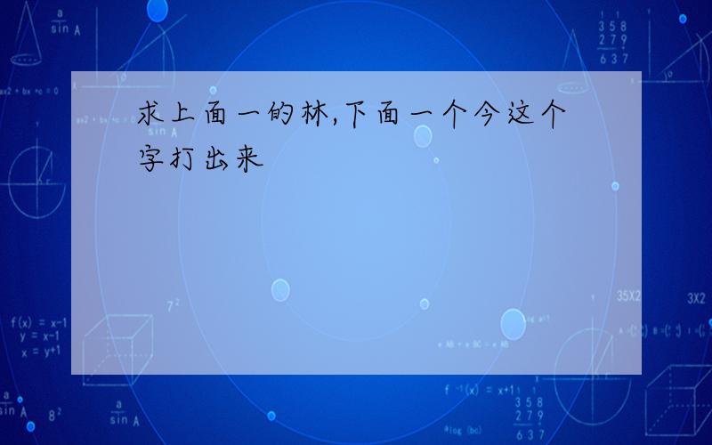 求上面一的林,下面一个今这个字打出来