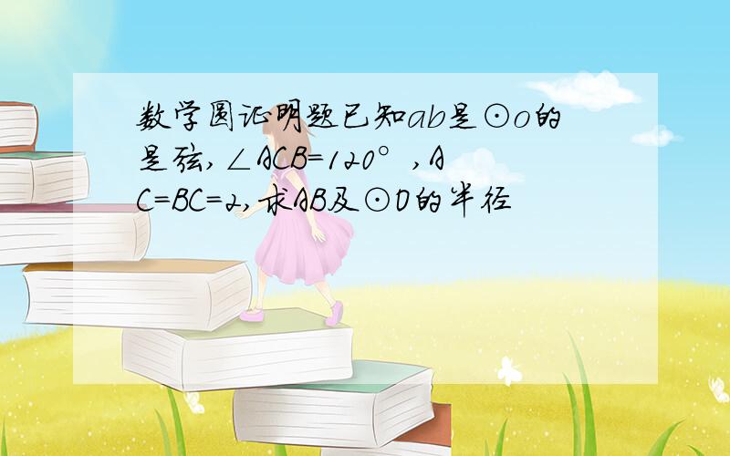 数学圆证明题已知ab是⊙o的是弦,∠ACB=120°,AC=BC=2,求AB及⊙O的半径