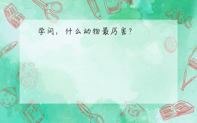 学问：什么动物最厉害?