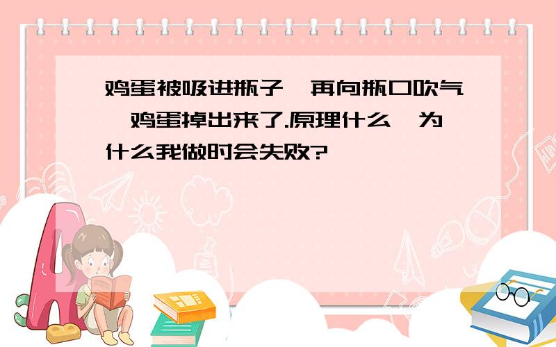 鸡蛋被吸进瓶子,再向瓶口吹气,鸡蛋掉出来了.原理什么,为什么我做时会失败?