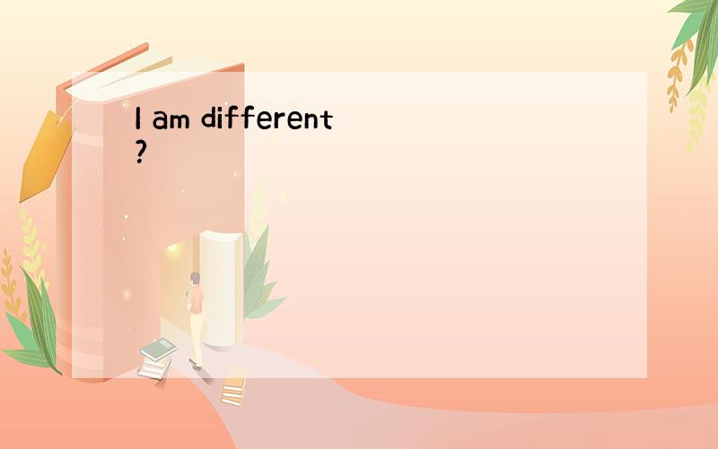 I am different?