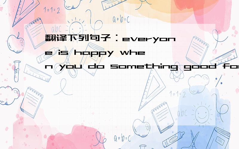 翻译下列句子：everyone is happy when you do something good for othe