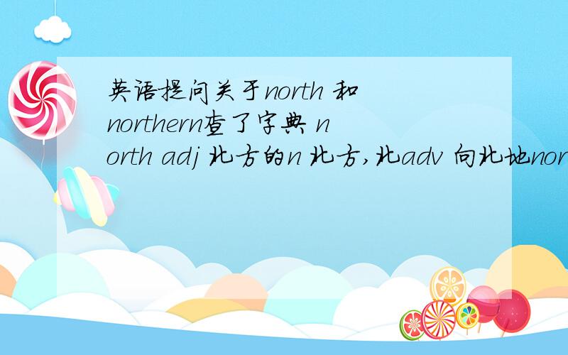 英语提问关于north 和 northern查了字典 north adj 北方的n 北方,北adv 向北地norther