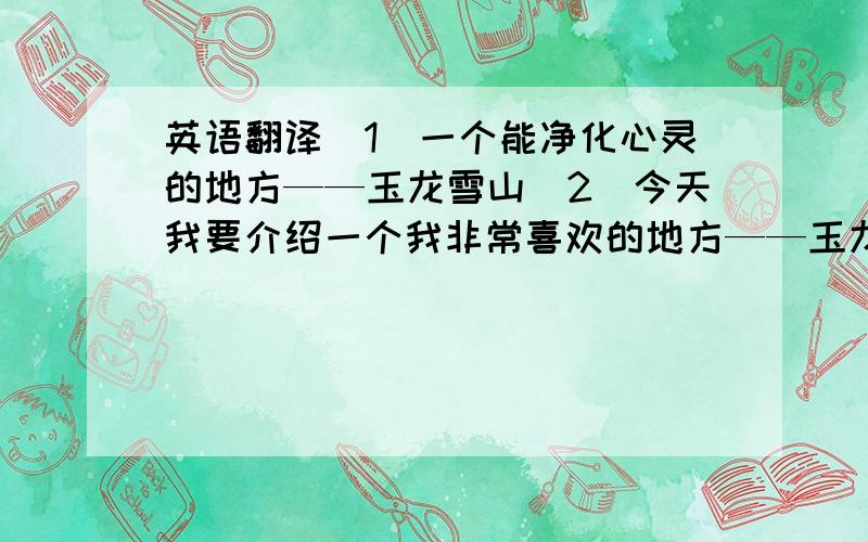 英语翻译（1）一个能净化心灵的地方——玉龙雪山（2）今天我要介绍一个我非常喜欢的地方——玉龙雪山（3）电视剧《北京青年》