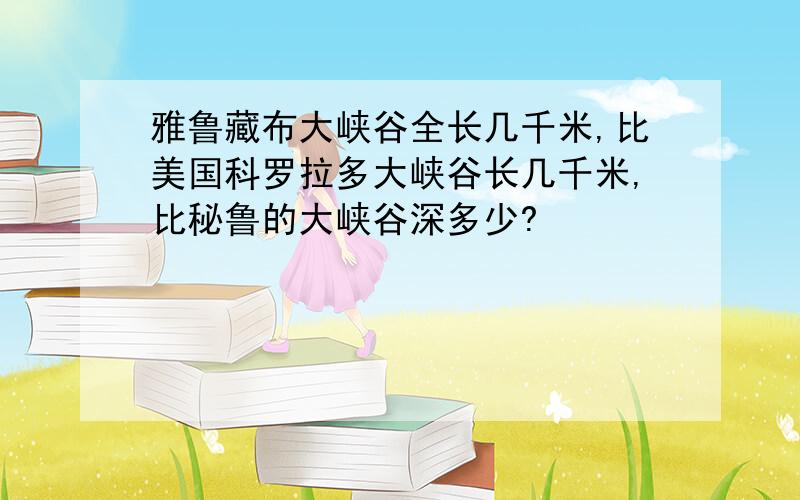 雅鲁藏布大峡谷全长几千米,比美国科罗拉多大峡谷长几千米,比秘鲁的大峡谷深多少?