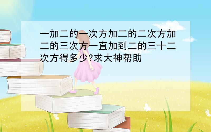 一加二的一次方加二的二次方加二的三次方一直加到二的三十二次方得多少?求大神帮助