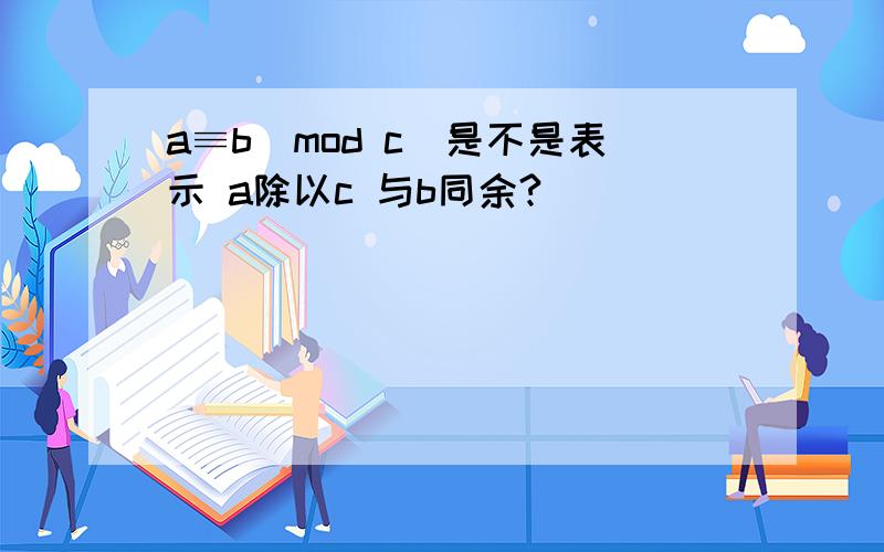 a≡b(mod c)是不是表示 a除以c 与b同余?