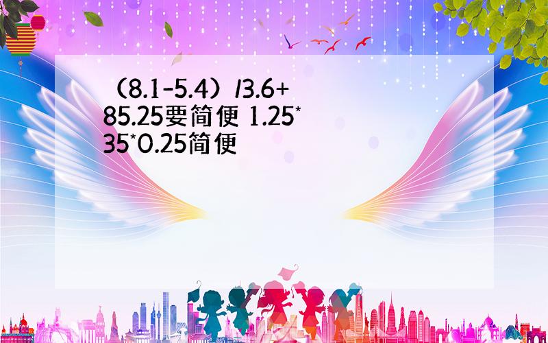 （8.1-5.4）/3.6+85.25要简便 1.25*35*0.25简便