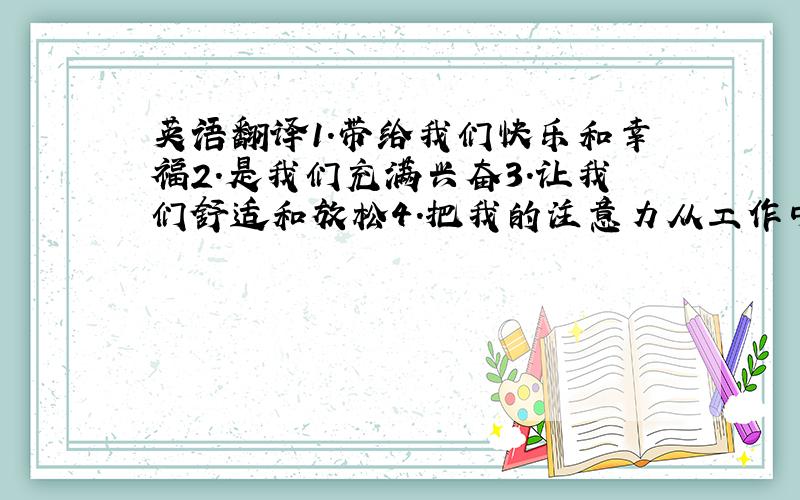 英语翻译1.带给我们快乐和幸福2.是我们充满兴奋3.让我们舒适和放松4.把我的注意力从工作中移开5带给我们快乐和成功6.