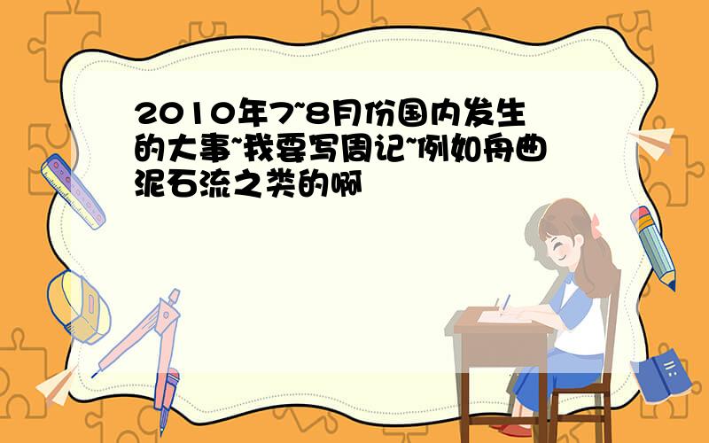 2010年7~8月份国内发生的大事~我要写周记~例如舟曲泥石流之类的啊