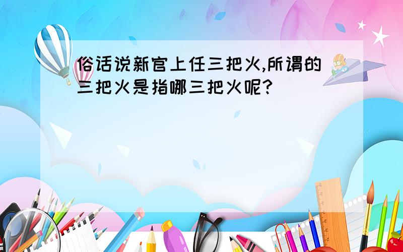 俗话说新官上任三把火,所谓的三把火是指哪三把火呢?