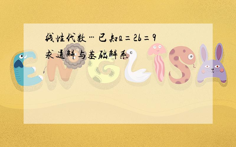 线性代数…已知a=2b=9 求通解与基础解系