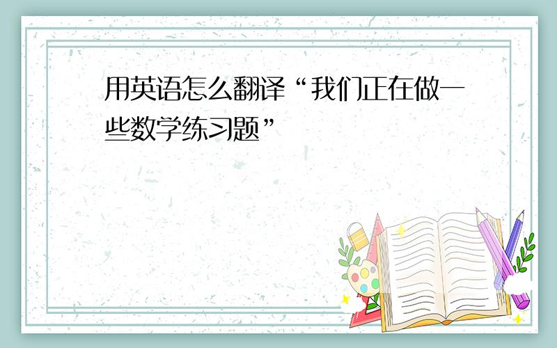 用英语怎么翻译“我们正在做一些数学练习题”