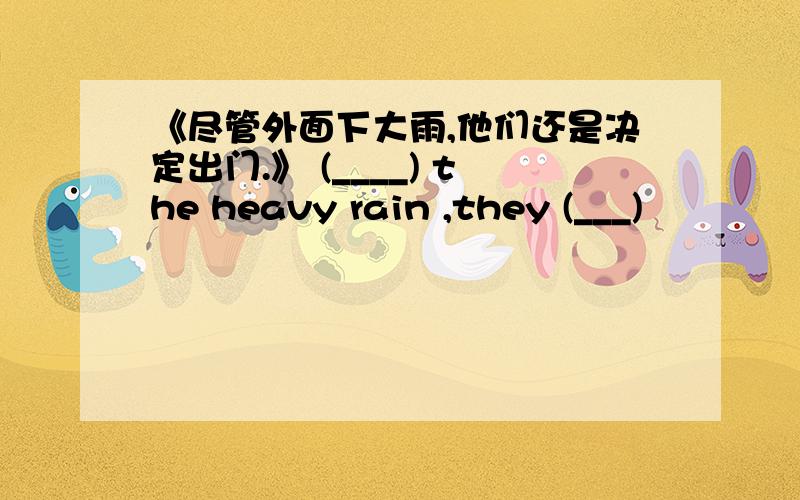 《尽管外面下大雨,他们还是决定出门.》 (____) the heavy rain ,they (___)