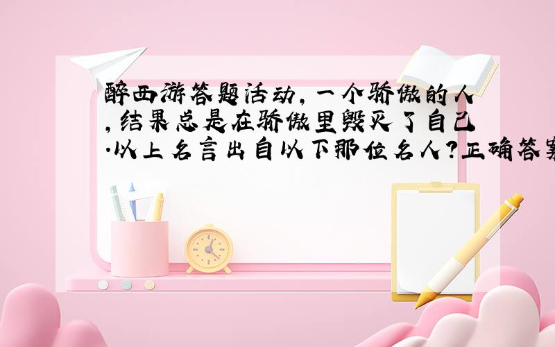 醉西游答题活动,一个骄傲的人,结果总是在骄傲里毁灭了自己.以上名言出自以下那位名人?正确答案是什么?