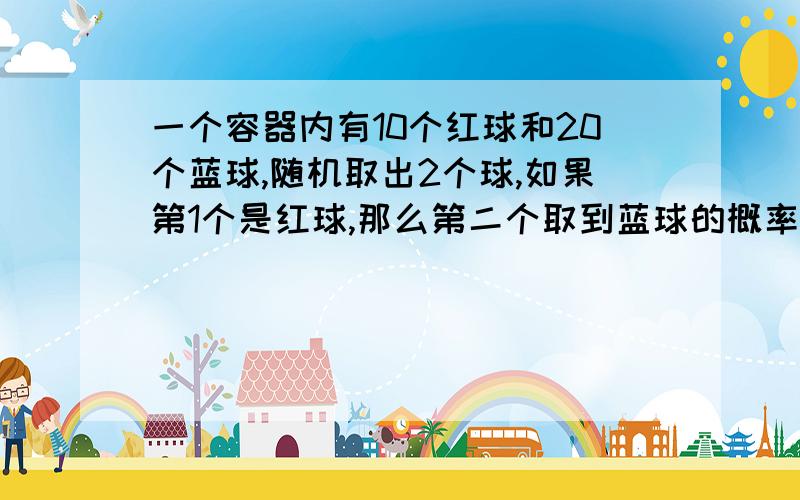 一个容器内有10个红球和20个蓝球,随机取出2个球,如果第1个是红球,那么第二个取到蓝球的概率是?