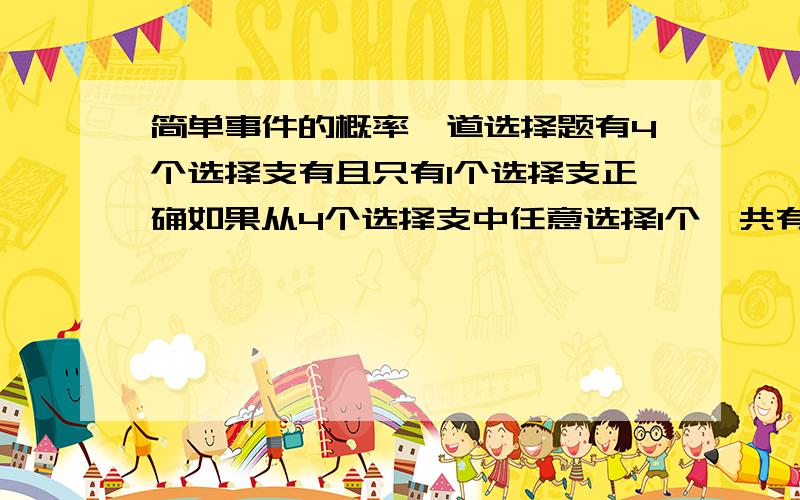 简单事件的概率一道选择题有4个选择支有且只有1个选择支正确如果从4个选择支中任意选择1个一共有四种可能性相同的结果选对的