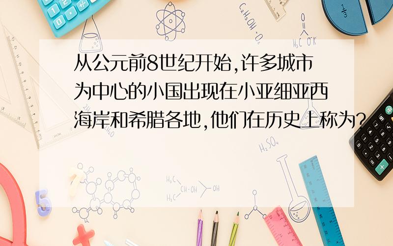 从公元前8世纪开始,许多城市为中心的小国出现在小亚细亚西海岸和希腊各地,他们在历史上称为?