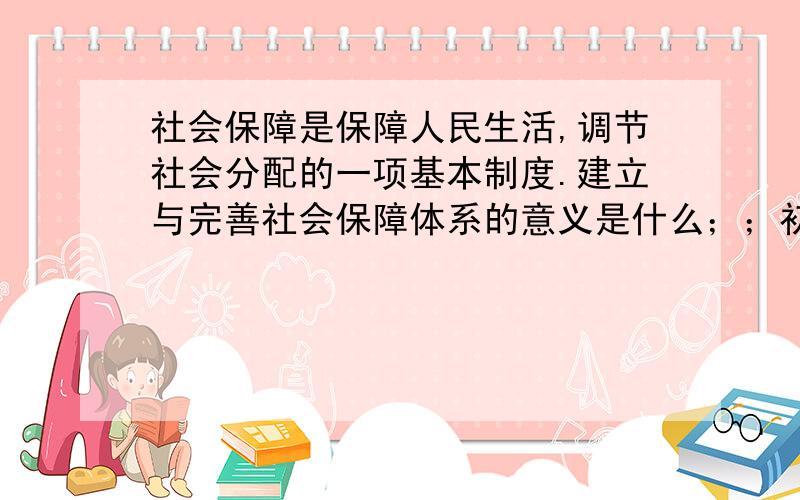 社会保障是保障人民生活,调节社会分配的一项基本制度.建立与完善社会保障体系的意义是什么；；初二下历史