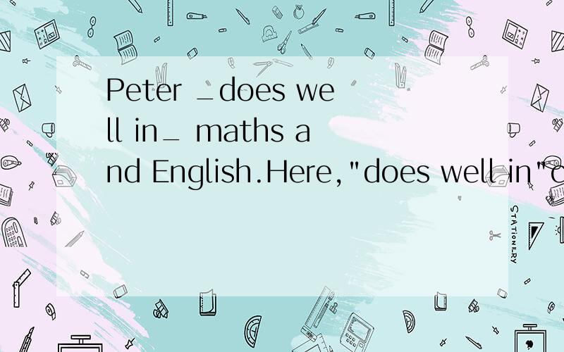 Peter _does well in_ maths and English.Here,