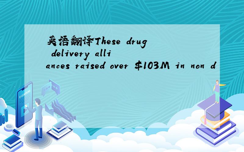 英语翻译These drug delivery alliances raised over $103M in non d