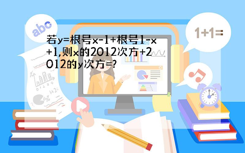 若y=根号x-1+根号1-x+1,则x的2012次方+2012的y次方=?