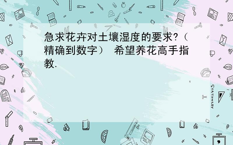 急求花卉对土壤湿度的要求?（精确到数字） 希望养花高手指教.