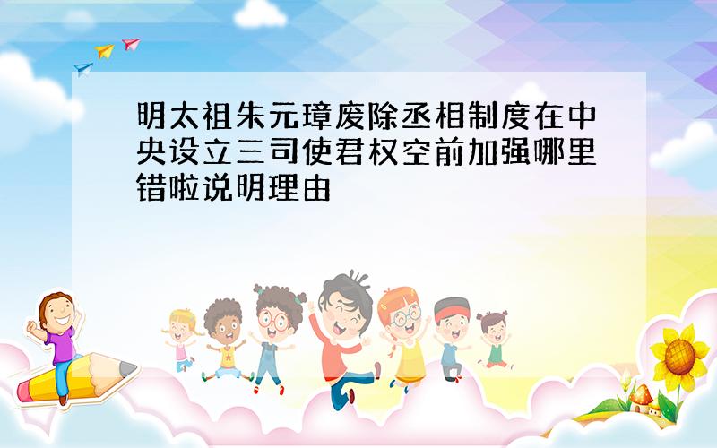 明太祖朱元璋废除丞相制度在中央设立三司使君权空前加强哪里错啦说明理由