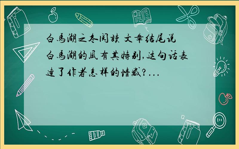 白马湖之冬阅读 文章结尾说 白马湖的风有其特别,这句话表达了作者怎样的情感?...