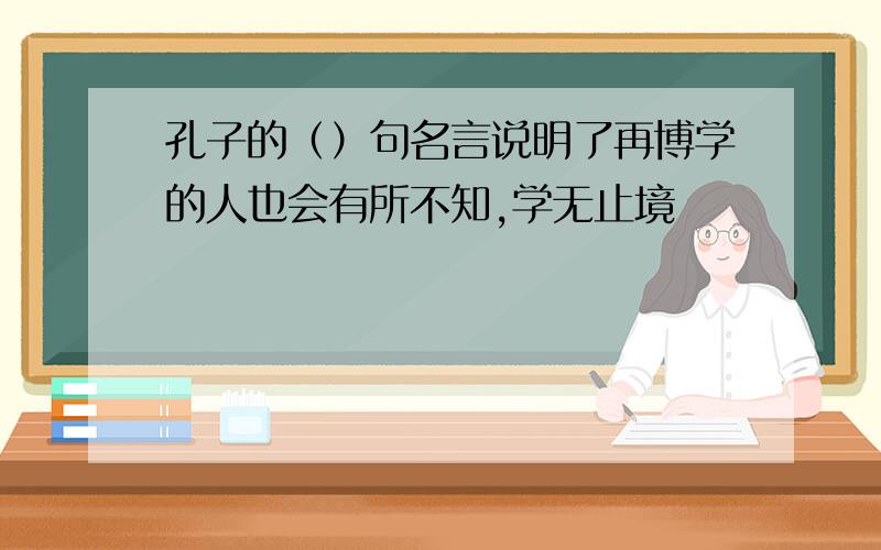 孔子的（）句名言说明了再博学的人也会有所不知,学无止境