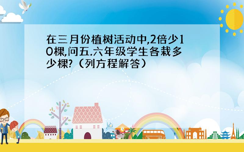 在三月份植树活动中,2倍少10棵,问五.六年级学生各栽多少棵?（列方程解答)