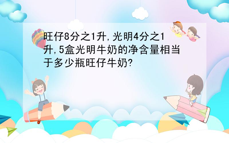 旺仔8分之1升,光明4分之1升,5盒光明牛奶的净含量相当于多少瓶旺仔牛奶?