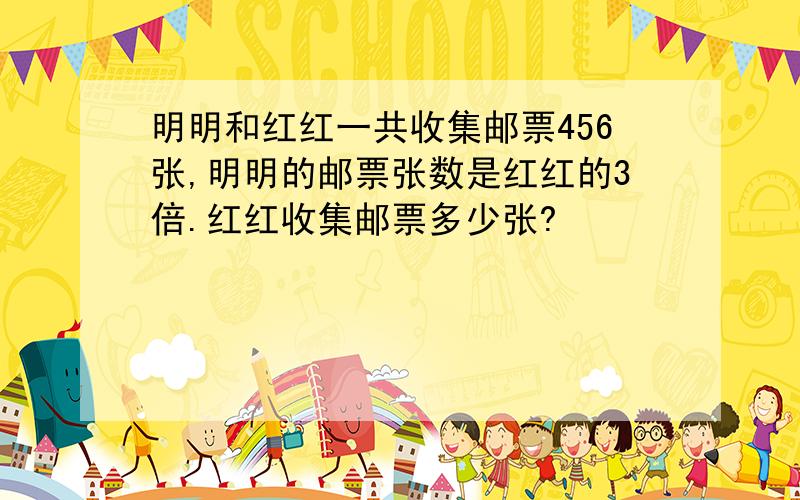 明明和红红一共收集邮票456张,明明的邮票张数是红红的3倍.红红收集邮票多少张?