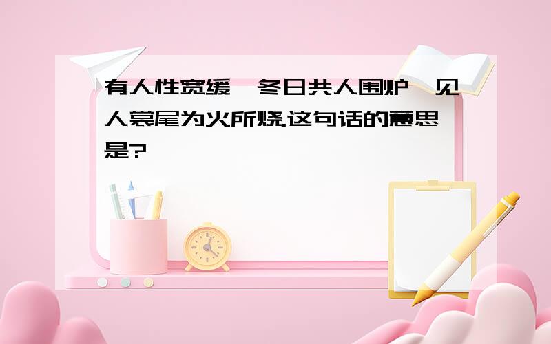 有人性宽缓,冬日共人围炉,见人裳尾为火所烧.这句话的意思是?