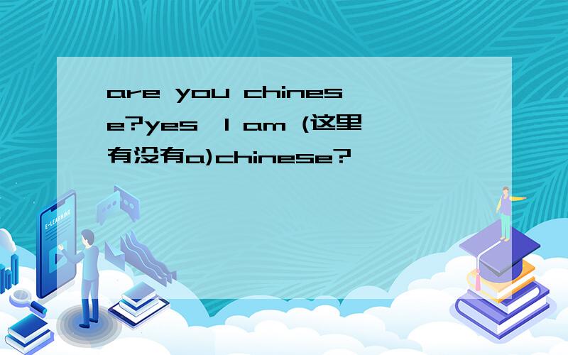 are you chinese?yes,l am (这里有没有a)chinese?