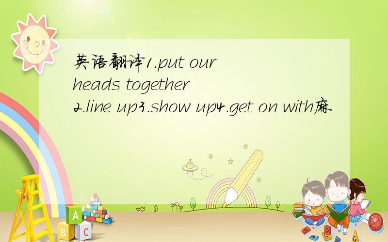 英语翻译1.put our heads together2.line up3.show up4.get on with麻