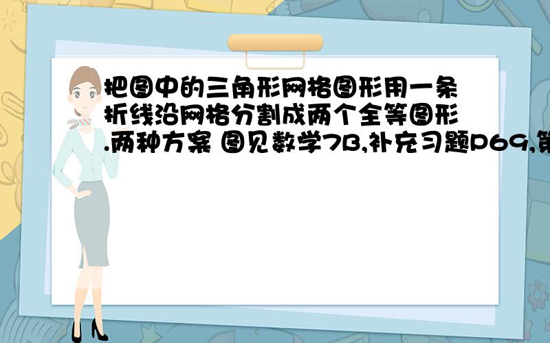 把图中的三角形网格图形用一条折线沿网格分割成两个全等图形.两种方案 图见数学7B,补充习题P69,第五题