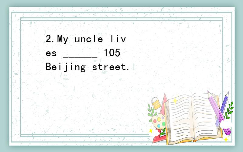 2.My uncle lives ______ 105 Beijing street.