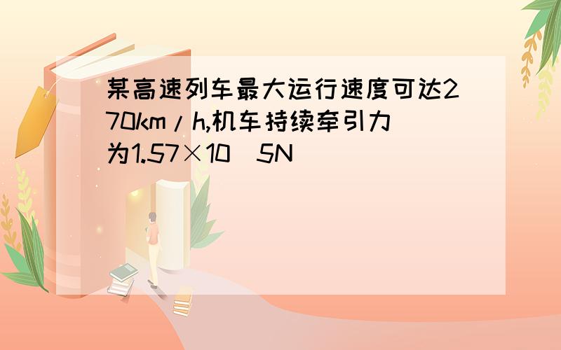 某高速列车最大运行速度可达270km/h,机车持续牵引力为1.57×10^5N